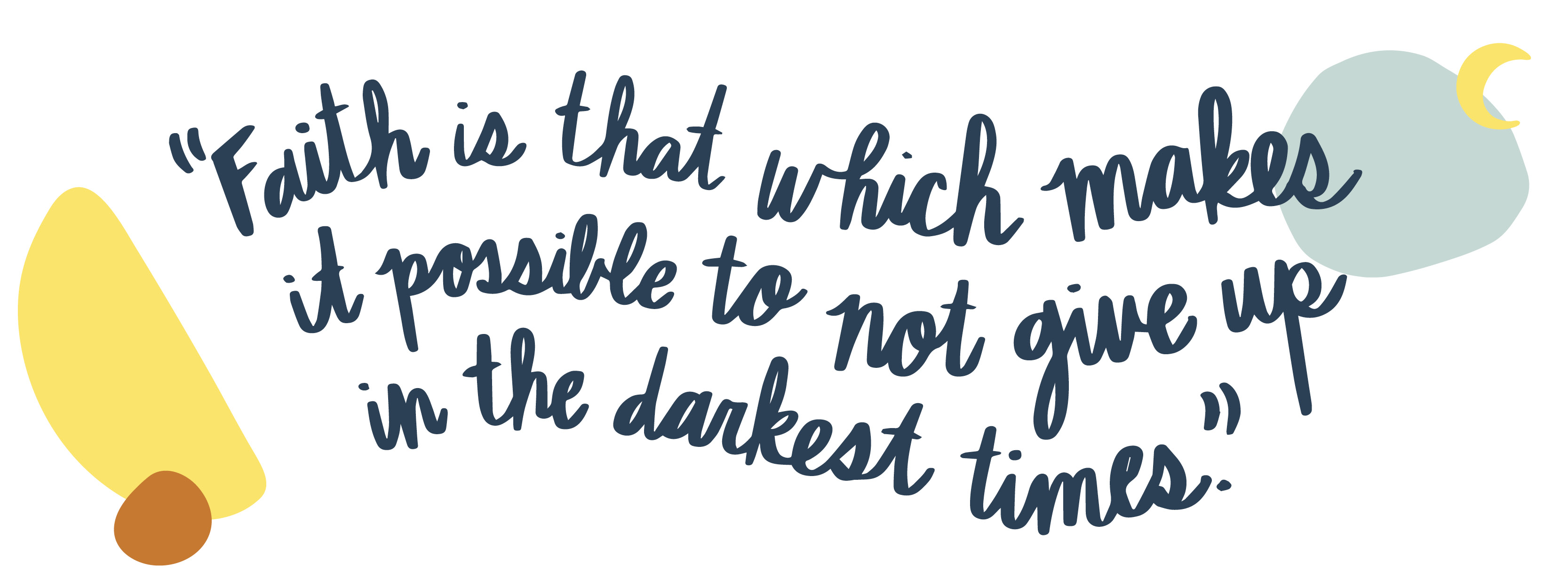 Faith is that which makes it possible to not give up in the darkest times.